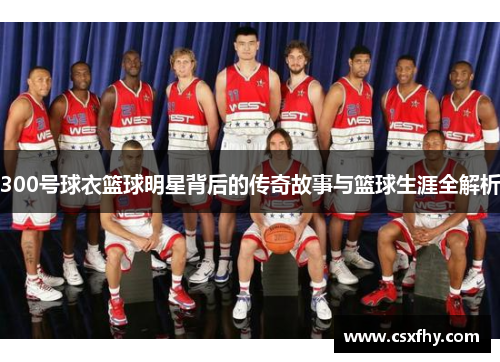 300号球衣篮球明星背后的传奇故事与篮球生涯全解析